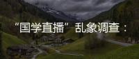 “国学直播”乱象调查：充斥迷信营销，收费数千元