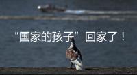 “国家的孩子”回家了
�！这场半个多世纪的分别迎来完满结局
