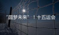 “圆梦未来”
！十五运会开幕式主题定了