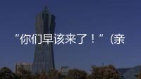 “你们早该来了！”(亲历者说)
