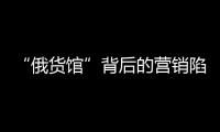 “俄货馆”背后的营销陷阱：虚假授权下的生意经