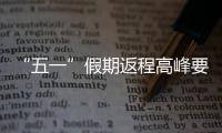 “五一”假期返程高峰要来了�
，这份安全攻略请牢记