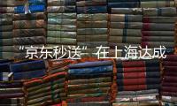“京东秒送”在上海达成重磅协议

！事关骑手收入	、休息保障→