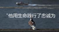 “他用生命践行了忠诚为党的铮铮誓言”