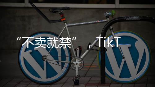 Tik Tok将被迫退出美国市场