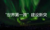 “世界第一跨”建设新突破	！中联重科W12000