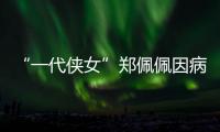 “一代侠女”郑佩佩因病离世，曾出演《唐伯虎点秋香》《卧虎藏龙》