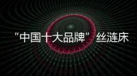 “中国十大品牌”丝涟床垫：科技引领 焕然芯生