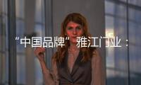 “中国品牌”雅江门业：用精致木门打造舒适生活