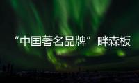“中国著名品牌”畔森板材坚守环保之路，缔造健康品质