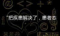 “把疾患解决了
，患者态度自然就好了”丨医师节