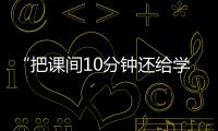 “把课间10分钟还给学生”，全国政协委员陈伟志的呼吁