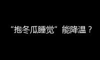 “抱冬瓜睡觉”能降温？医生
：并非人人适用
