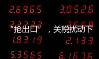 “抢出口”
，关税扰动下的外贸