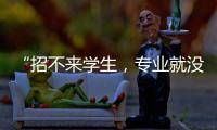“招不来学生
，专业就没了”：大学招生
，不止名校在“卷”