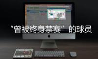 “曾被终身禁赛”的球员，又能踢球了？官方通报