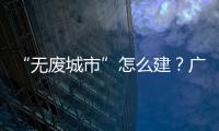 “无废城市”怎么建	？广东这些有意思的探索你可知道