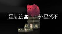 “星际访客”�！外星系不明物体造访太阳系