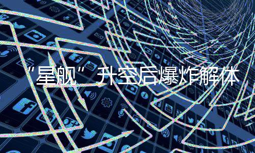 “星舰”首飞尝试以失败告终