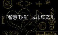 “智慧电梯”成市场宠儿	，到底蕴含多少黑科技?