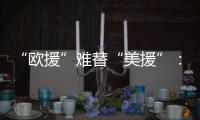 “欧援”难替“美援”�：乌克兰面临极限“拉扯”