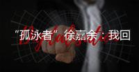 “孤泳者”徐嘉余：我回来了
！