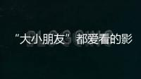 “大小朋友”都爱看的影片端午档齐上映，观影指南来了