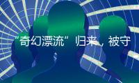 “奇幻漂流”归来，被守护的赤岭阿亮