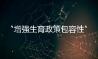 “增强生育政策包容性”
，何解？