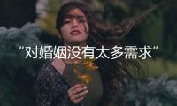 “对婚姻没有太多需求”	：初婚年龄再推迟	，女性更显著