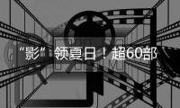 “影”领夏日！超60部佳片来袭
，暑期观影指南请查收→
