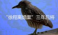 “徐翔离婚案”三年后将再开庭，待分割财产金额成焦点