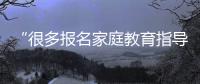 “很多报名家庭教育指导师培训的家长，属于有病乱投医”