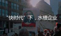 “快时代”下
，水槽企业要学会慢
