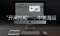 “开闸抢船”，中美海运价格飙升