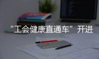 “工会健康直通车”开进富华里�，提供免费义诊