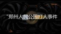 “郑州人民公园打人事件”续	：17人被抓，系临时起意相约作案