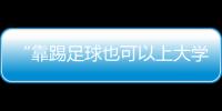“靠踢足球也可以上大学了”：24种新专业纳入本科专业目录