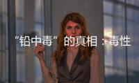“铅中毒”的真相：毒性最大的
，并不是铅