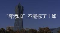 “零添加”不能标了！如何看懂配料表吃得更安全？
