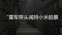 “雷军带头减持小米股票”？小米公关部总经理辟谣