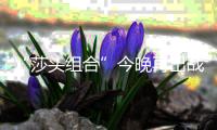 “莎头组合”今晚再出战，孙颖莎：全力以赴展现最好水平