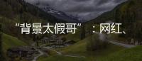 “背景太假哥”：网红、政协委员和曾经的失败者
