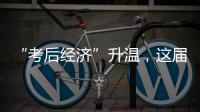 “考后经济”升温
，这届高考生考完当晚就去旅游了
