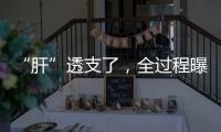 “肝”透支了，全过程曝光