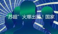 “苏超”火爆出圈�！国家发改委
：将出台政策支持群众性赛事活动