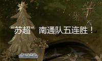 “苏超”南通队五连胜！背后的秘密→