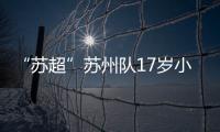 “苏超”苏州队17岁小将寇程：梦想是高中毕业后能上苏州大学