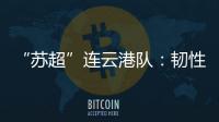 “苏超”连云港队：韧性之战，是拼到最后一秒的倔强