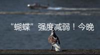 “蝴蝶”强度减弱！今晚到明天珠海仍有暴雨！台风位置→